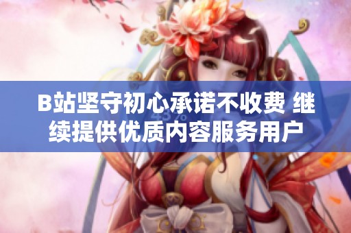 B站坚守初心承诺不收费 继续提供优质内容服务用户