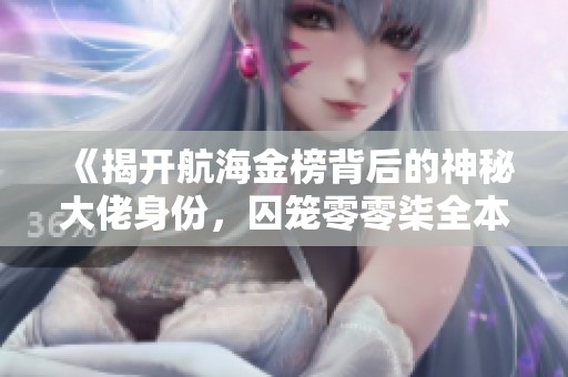 《揭开航海金榜背后的神秘大佬身份，囚笼零零柒全本小说揭秘》