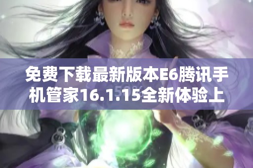 免费下载最新版本E6腾讯手机管家16.1.15全新体验上线