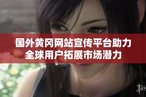 国外黄冈网站宣传平台助力全球用户拓展市场潜力