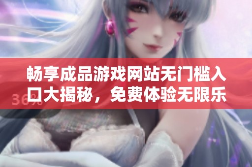 畅享成品游戏网站无门槛入口大揭秘，免费体验无限乐趣