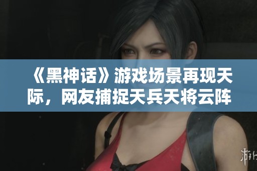 《黑神话》游戏场景再现天际，网友捕捉天兵天将云阵瞬间
