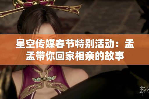 星空传媒春节特别活动：孟孟带你回家相亲的故事