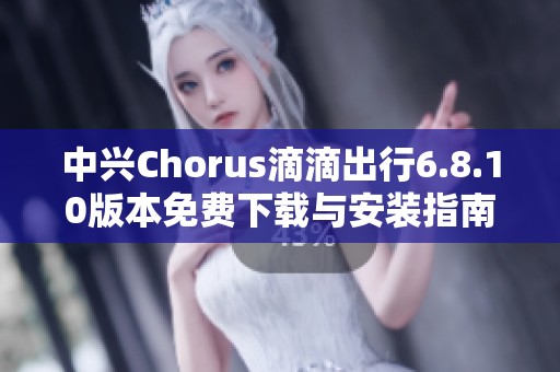 中兴Chorus滴滴出行6.8.10版本免费下载与安装指南