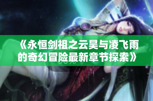 《永恒剑祖之云昊与凌飞雨的奇幻冒险最新章节探索》