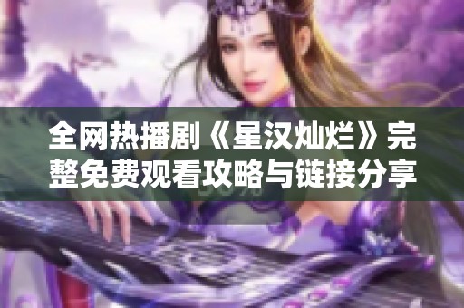 全网热播剧《星汉灿烂》完整免费观看攻略与链接分享