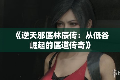 《逆天邪医林辰传：从低谷崛起的医道传奇》