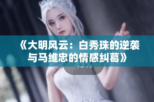 《大明风云：白秀珠的逆袭与马维忠的情感纠葛》