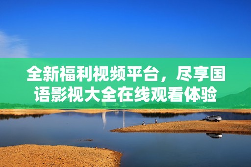 全新福利视频平台，尽享国语影视大全在线观看体验