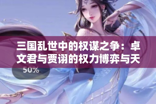 三国乱世中的权谋之争：卓文君与贾诩的权力博弈与天灾冲突解析