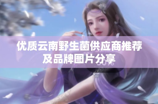 优质云南野生菌供应商推荐及品牌图片分享