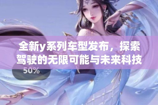全新y系列车型发布，探索驾驶的无限可能与未来科技