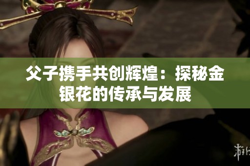 父子携手共创辉煌：探秘金银花的传承与发展