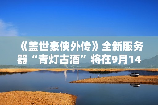 《盖世豪侠外传》全新服务器“青灯古酒”将在9月14日震撼上线