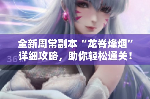 全新周常副本“龙脊烽烟”详细攻略，助你轻松通关！