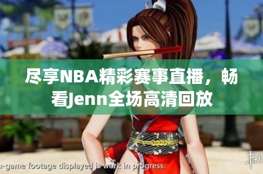 尽享NBA精彩赛事直播，畅看Jenn全场高清回放