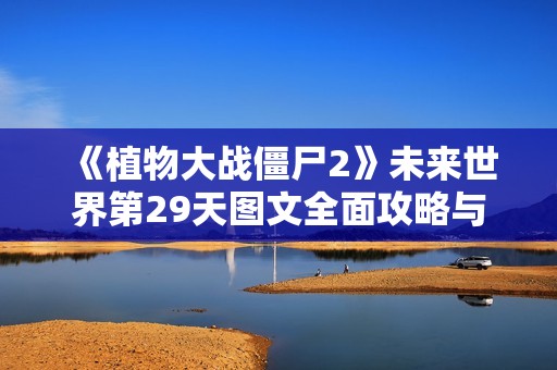 《植物大战僵尸2》未来世界第29天图文全面攻略与通关技巧分享