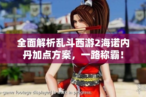 全面解析乱斗西游2海诺内丹加点方案，一路称霸！