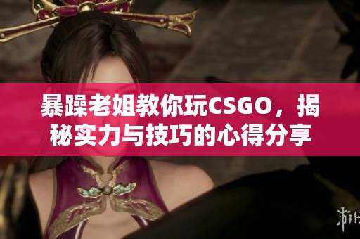 暴躁老姐教你玩CSGO，揭秘实力与技巧的心得分享
