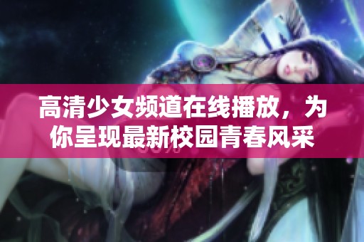 高清少女频道在线播放，为你呈现最新校园青春风采
