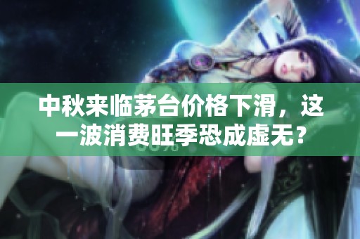中秋来临茅台价格下滑，这一波消费旺季恐成虚无？