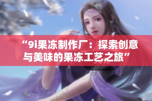 “9i果冻制作厂：探索创意与美味的果冻工艺之旅”