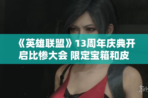 《英雄联盟》13周年庆典开启比惨大会 限定宝箱和皮肤重磅上线