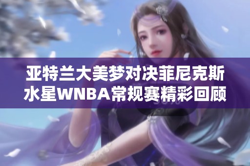 亚特兰大美梦对决菲尼克斯水星WNBA常规赛精彩回顾