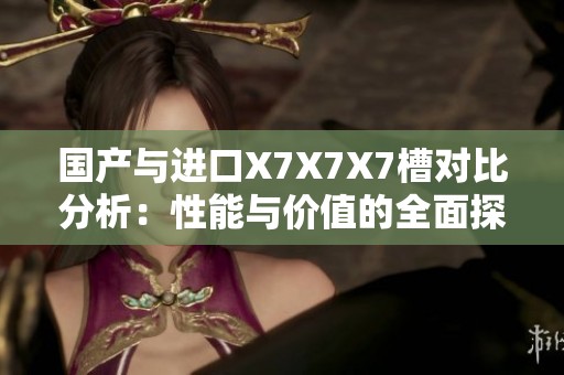 国产与进口X7X7X7槽对比分析：性能与价值的全面探讨