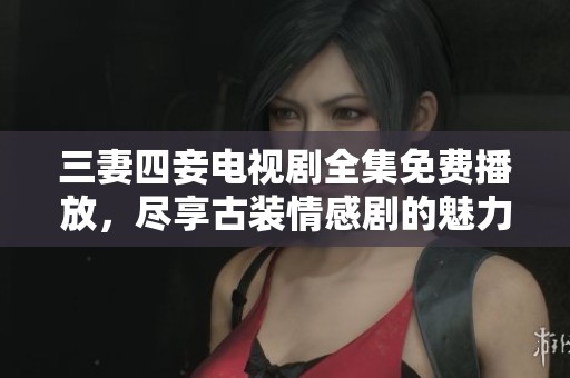 三妻四妾电视剧全集免费播放，尽享古装情感剧的魅力与纠葛