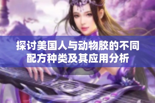 探讨美国人与动物胶的不同配方种类及其应用分析