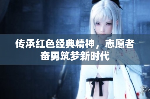 传承红色经典精神，志愿者奋勇筑梦新时代