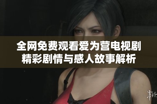 全网免费观看爱为营电视剧精彩剧情与感人故事解析