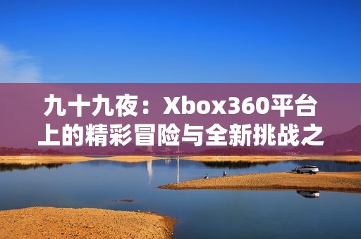 九十九夜：Xbox360平台上的精彩冒险与全新挑战之旅