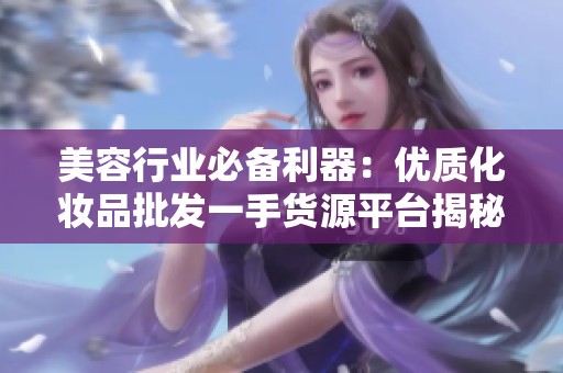 美容行业必备利器：优质化妆品批发一手货源平台揭秘