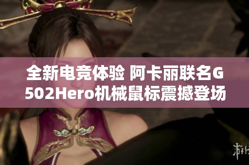 全新电竞体验 阿卡丽联名G502Hero机械鼠标震撼登场