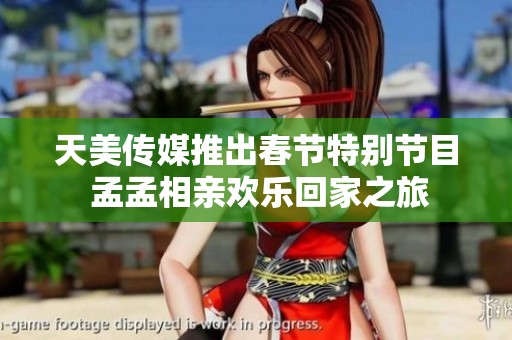 天美传媒推出春节特别节目 孟孟相亲欢乐回家之旅