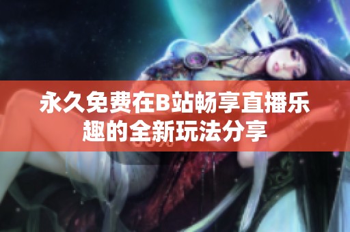 永久免费在B站畅享直播乐趣的全新玩法分享