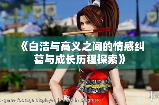 《白洁与高义之间的情感纠葛与成长历程探索》
