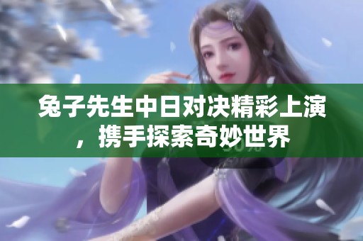 兔子先生中日对决精彩上演，携手探索奇妙世界