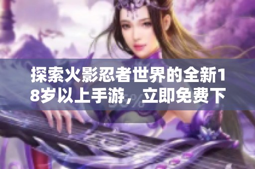 探索火影忍者世界的全新18岁以上手游，立即免费下载体验冒险之旅！