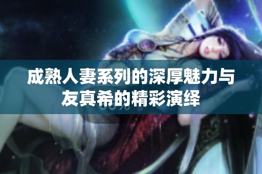 成熟人妻系列的深厚魅力与友真希的精彩演绎