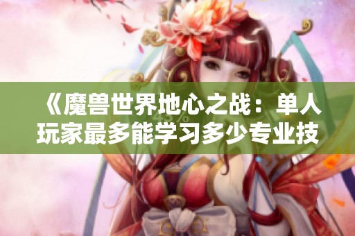 《魔兽世界地心之战：单人玩家最多能学习多少专业技能》