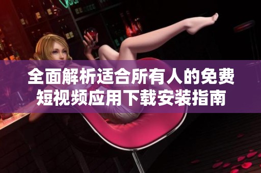 全面解析适合所有人的免费短视频应用下载安装指南