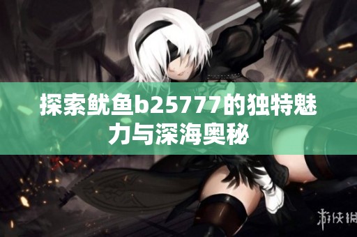 探索鱿鱼b25777的独特魅力与深海奥秘