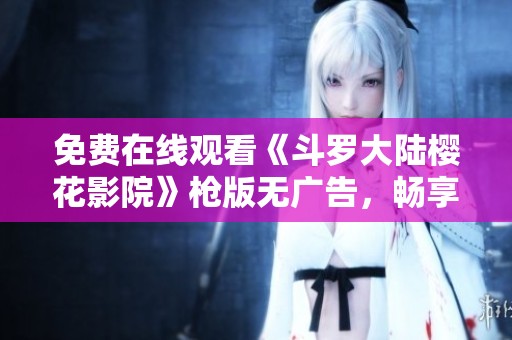 免费在线观看《斗罗大陆樱花影院》枪版无广告，畅享精彩剧情与冒险激战