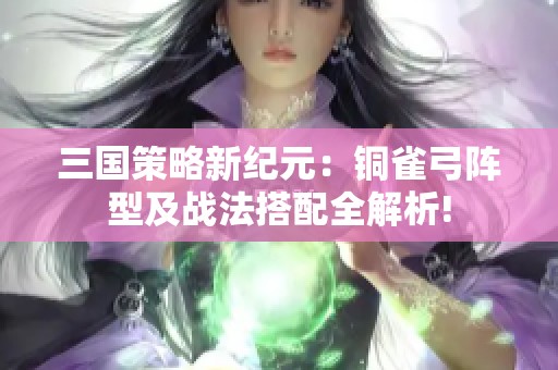 三国策略新纪元：铜雀弓阵型及战法搭配全解析!