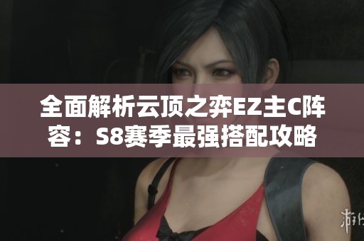 全面解析云顶之弈EZ主C阵容：S8赛季最强搭配攻略