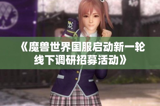 《魔兽世界国服启动新一轮线下调研招募活动》