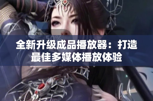 全新升级成品播放器：打造最佳多媒体播放体验